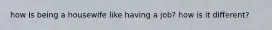 how is being a housewife like having a job? how is it different?