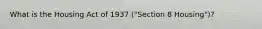 What is the Housing Act of 1937 ("Section 8 Housing")?
