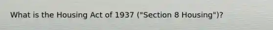 What is the Housing Act of 1937 ("Section 8 Housing")?