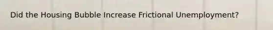Did the Housing Bubble Increase Frictional Unemployment?