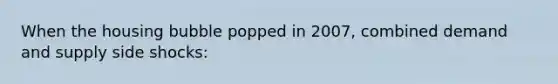 When the housing bubble popped in 2007, combined demand and supply side shocks: