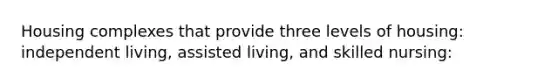 Housing complexes that provide three levels of housing: independent living, assisted living, and skilled nursing: