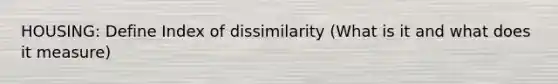 HOUSING: Define Index of dissimilarity (What is it and what does it measure)