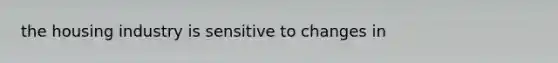 the housing industry is sensitive to changes in