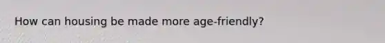 How can housing be made more age-friendly?
