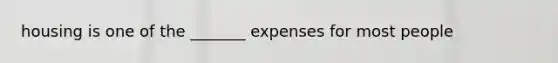 housing is one of the _______ expenses for most people