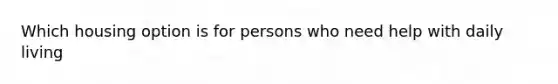 Which housing option is for persons who need help with daily living