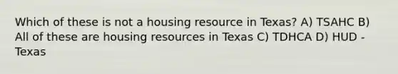 Which of these is not a housing resource in Texas? A) TSAHC B) All of these are housing resources in Texas C) TDHCA D) HUD - Texas