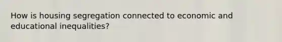 How is housing segregation connected to economic and educational inequalities?