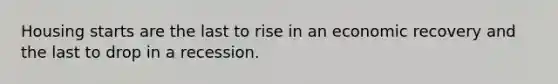 Housing starts are the last to rise in an economic recovery and the last to drop in a recession.