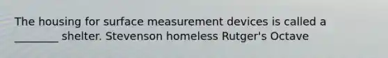 The housing for surface measurement devices is called a ________ shelter. Stevenson homeless Rutger's Octave