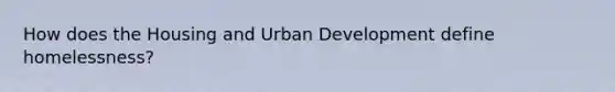 How does the Housing and Urban Development define homelessness?