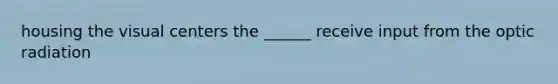 housing the visual centers the ______ receive input from the optic radiation