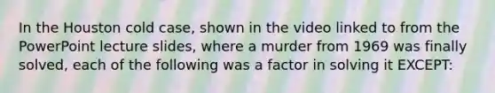 In the Houston cold case, shown in the video linked to from the PowerPoint lecture slides, where a murder from 1969 was finally solved, each of the following was a factor in solving it EXCEPT: