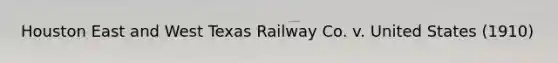 Houston East and West Texas Railway Co. v. United States (1910)