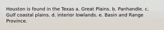 Houston is found in the Texas a. Great Plains. b. Panhandle. c. Gulf coastal plains. d. interior lowlands. e. Basin and Range Province.