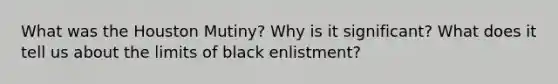 What was the Houston Mutiny? Why is it significant? What does it tell us about the limits of black enlistment?