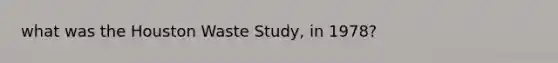 what was the Houston Waste Study, in 1978?