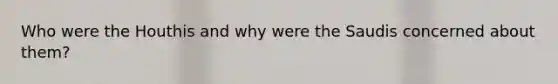Who were the Houthis and why were the Saudis concerned about them?