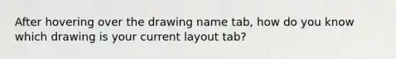 After hovering over the drawing name tab, how do you know which drawing is your current layout tab?
