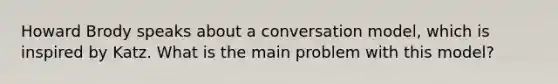 Howard Brody speaks about a conversation model, which is inspired by Katz. What is the main problem with this model?