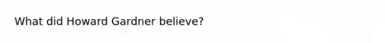 What did Howard Gardner believe?