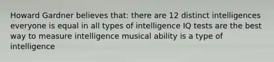 Howard Gardner believes that: there are 12 distinct intelligences everyone is equal in all types of intelligence IQ tests are the best way to measure intelligence musical ability is a type of intelligence