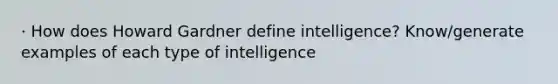 · How does Howard Gardner define intelligence? Know/generate examples of each type of intelligence