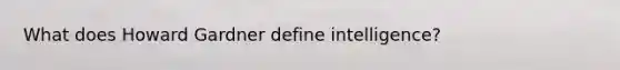 What does Howard Gardner define intelligence?