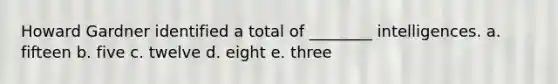 Howard Gardner identified a total of ________ intelligences. a. fifteen b. five c. twelve d. eight e. three