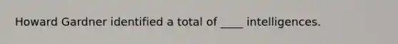 Howard Gardner identified a total of ____ intelligences.