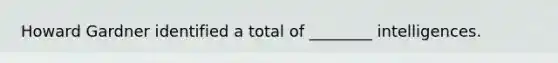 Howard Gardner identified a total of ________ intelligences.