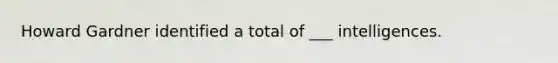 Howard Gardner identified a total of ___ intelligences.