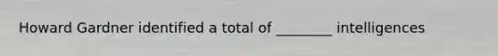 Howard Gardner identified a total of ________ intelligences