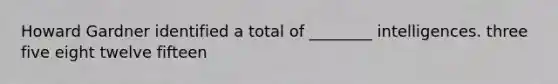 Howard Gardner identified a total of ________ intelligences. three five eight twelve fifteen