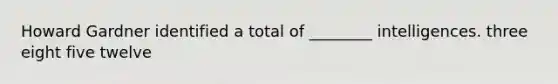 Howard Gardner identified a total of ________ intelligences. three eight five twelve