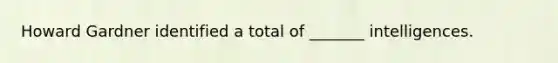 Howard Gardner identified a total of _______ intelligences.