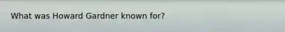 What was Howard Gardner known for?