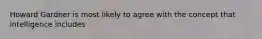 Howard Gardner is most likely to agree with the concept that intelligence includes