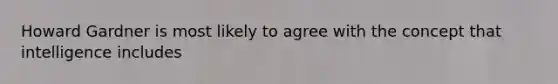 Howard Gardner is most likely to agree with the concept that intelligence includes