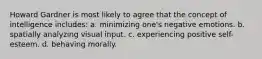 Howard Gardner is most likely to agree that the concept of intelligence includes: a. minimizing one's negative emotions. b. spatially analyzing visual input. c. experiencing positive self-esteem. d. behaving morally.