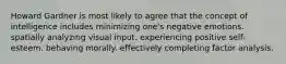 Howard Gardner is most likely to agree that the concept of intelligence includes minimizing one's negative emotions. spatially analyzing visual input. experiencing positive self-esteem. behaving morally. effectively completing factor analysis.