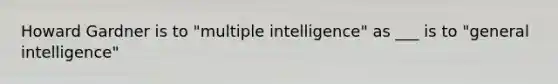 Howard Gardner is to "multiple intelligence" as ___ is to "general intelligence"