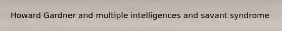 Howard Gardner and multiple intelligences and savant syndrome