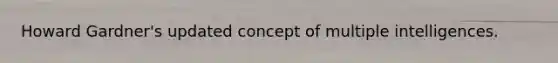 Howard Gardner's updated concept of multiple intelligences.