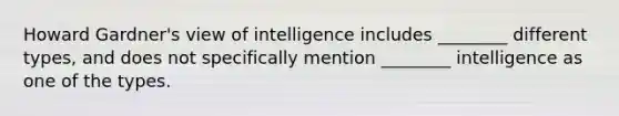 Howard Gardner's view of intelligence includes ________ different types, and does not specifically mention ________ intelligence as one of the types.