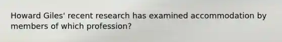 Howard Giles' recent research has examined accommodation by members of which profession?