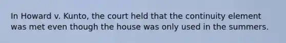 In Howard v. Kunto, the court held that the continuity element was met even though the house was only used in the summers.