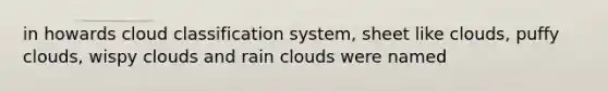 in howards cloud classification system, sheet like clouds, puffy clouds, wispy clouds and rain clouds were named