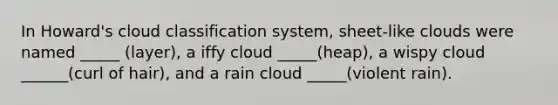 In Howard's cloud classification system, sheet-like clouds were named _____ (layer), a iffy cloud _____(heap), a wispy cloud ______(curl of hair), and a rain cloud _____(violent rain).